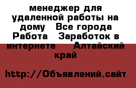 менеджер для удаленной работы на дому - Все города Работа » Заработок в интернете   . Алтайский край